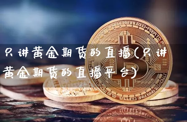 只讲黄金期货的直播(只讲黄金期货的直播平台)_https://www.dcjwmf.com_上期所_第1张
