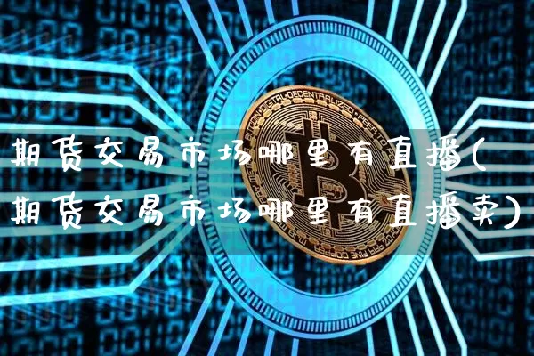 期货交易市场哪里有直播(期货交易市场哪里有直播卖)_https://www.dcjwmf.com_广期所_第1张