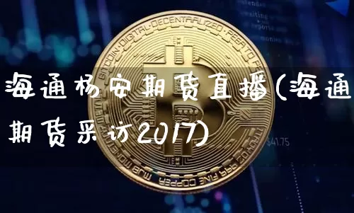 海通杨安期货直播(海通期货采访2017)_https://www.dcjwmf.com_上期能源_第1张
