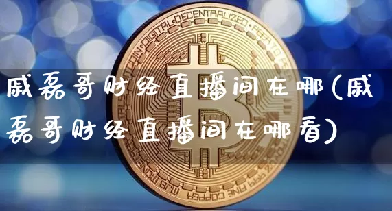 戚磊哥财经直播间在哪(戚磊哥财经直播间在哪看)_https://www.dcjwmf.com_上期所_第1张