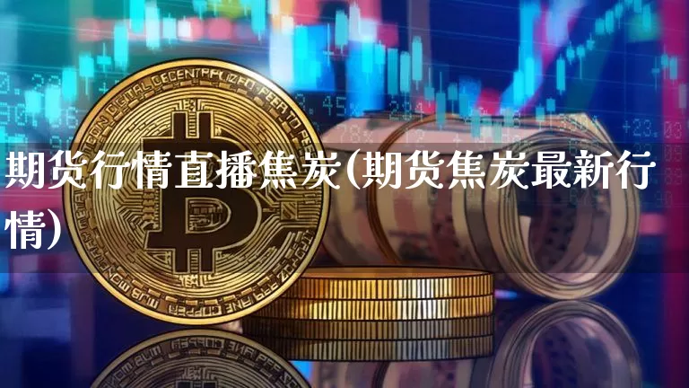 期货行情直播焦炭(期货焦炭最新行情)_https://www.dcjwmf.com_广期所_第1张
