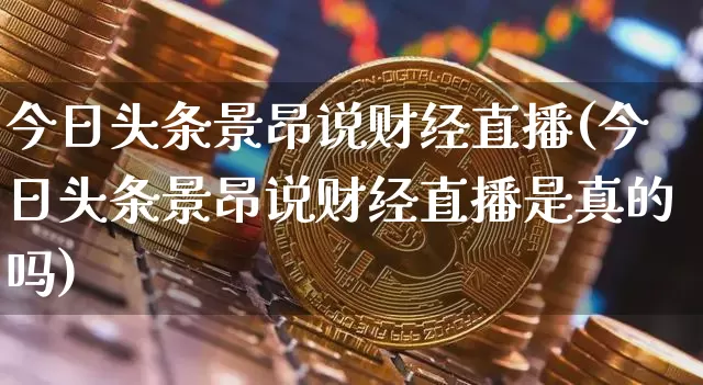 今日头条景昂说财经直播(今日头条景昂说财经直播是真的吗)_https://www.dcjwmf.com_广期所_第1张
