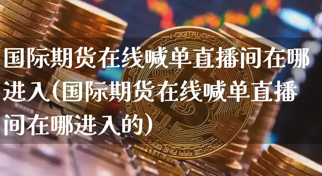 国际期货在线喊单直播间在哪进入(国际期货在线喊单直播间在哪进入的)_https://www.dcjwmf.com_广期所_第1张