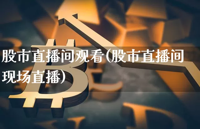 股市直播间观看(股市直播间现场直播)_https://www.dcjwmf.com_上期所_第1张