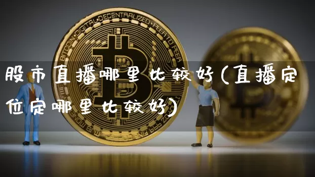 股市直播哪里比较好(直播定位定哪里比较好)_https://www.dcjwmf.com_上期所_第1张