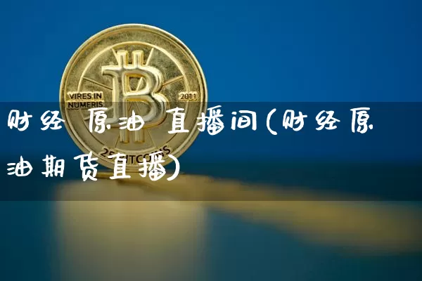 财经 原油 直播间(财经原油期货直播)_https://www.dcjwmf.com_广期所_第1张