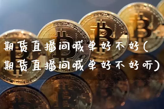 期货直播间喊单好不好(期货直播间喊单好不好听)_https://www.dcjwmf.com_广期所_第1张