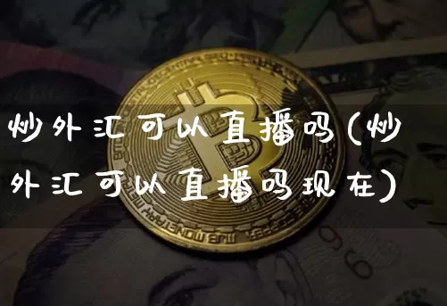 炒外汇可以直播吗(炒外汇可以直播吗现在)_https://www.dcjwmf.com_上期所_第1张