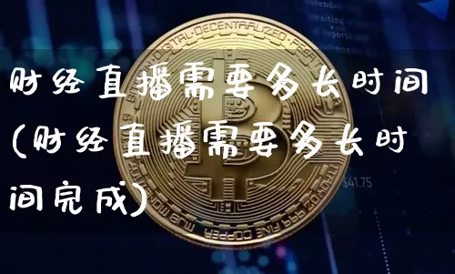 财经直播需要多长时间(财经直播需要多长时间完成)_https://www.dcjwmf.com_郑商所_第1张