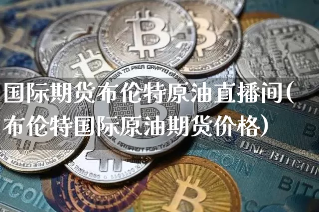国际期货布伦特原油直播间(布伦特国际原油期货价格)_https://www.dcjwmf.com_中金所_第1张