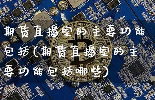 期货直播室的主要功能包括(期货直播室的主要功能包括哪些)_https://www.dcjwmf.com_中金所_第1张