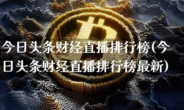 今日头条财经直播排行榜(今日头条财经直播排行榜最新)_https://www.dcjwmf.com_上期所_第1张