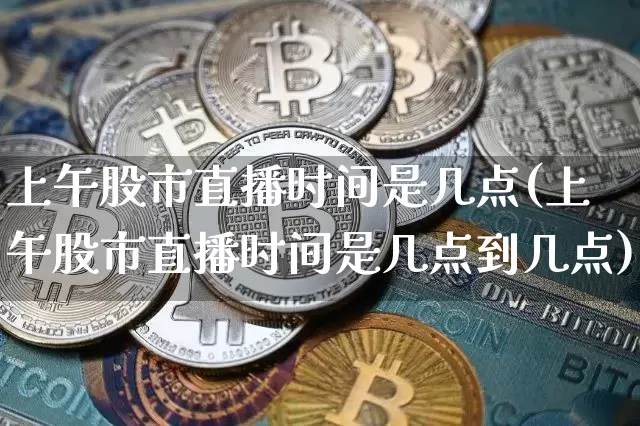 上午股市直播时间是几点(上午股市直播时间是几点到几点)_https://www.dcjwmf.com_上期所_第1张
