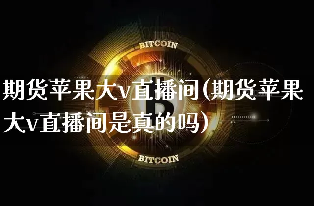 期货苹果大v直播间(期货苹果大v直播间是真的吗)_https://www.dcjwmf.com_上期所_第1张
