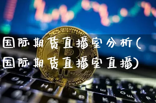 国际期货直播室分析(国际期货直播室直播)_https://www.dcjwmf.com_大商所_第1张