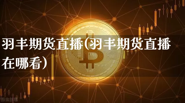 羽丰期货直播(羽丰期货直播在哪看)_https://www.dcjwmf.com_广期所_第1张