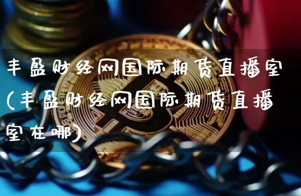 丰盈财经网国际期货直播室(丰盈财经网国际期货直播室在哪)_https://www.dcjwmf.com_中金所_第1张