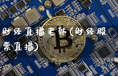 财经直播老韩(财经股票直播)_https://www.dcjwmf.com_上期所_第1张