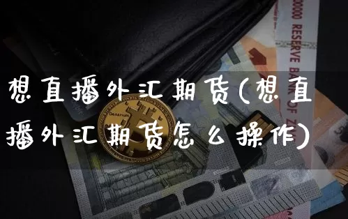 想直播外汇期货(想直播外汇期货怎么操作)_https://www.dcjwmf.com_上期所_第1张