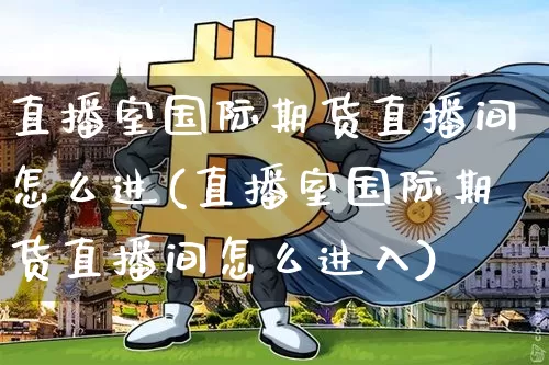 直播室国际期货直播间怎么进(直播室国际期货直播间怎么进入)_https://www.dcjwmf.com_大商所_第1张