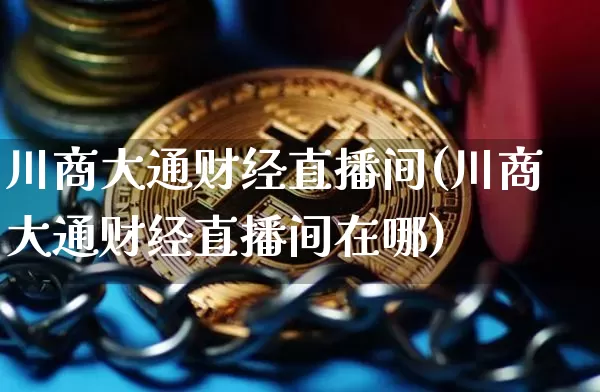 川商大通财经直播间(川商大通财经直播间在哪)_https://www.dcjwmf.com_上期能源_第1张