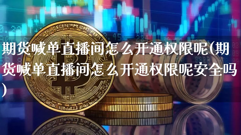 期货喊单直播间怎么开通权限呢(期货喊单直播间怎么开通权限呢安全吗)_https://www.dcjwmf.com_大商所_第1张