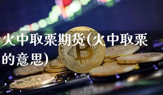 火中取栗期货(火中取栗的意思)_https://www.dcjwmf.com_上期能源_第1张