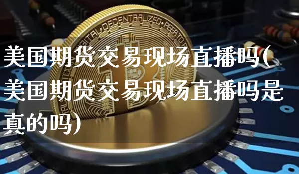 美国期货交易现场直播吗(美国期货交易现场直播吗是真的吗)_https://www.dcjwmf.com_中金所_第1张