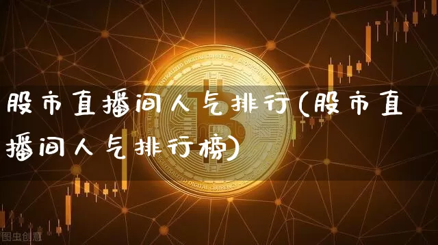 股市直播间人气排行(股市直播间人气排行榜)_https://www.dcjwmf.com_上期所_第1张
