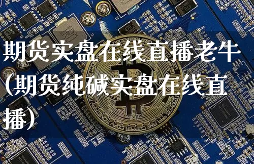 期货实盘在线直播老牛(期货纯碱实盘在线直播)_https://www.dcjwmf.com_郑商所_第1张