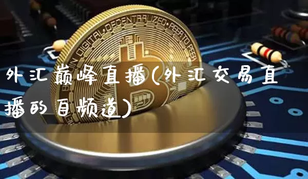 外汇巅峰直播(外汇交易直播的自频道)_https://www.dcjwmf.com_上期所_第1张
