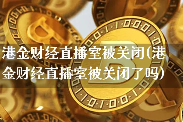港金财经直播室被关闭(港金财经直播室被关闭了吗)_https://www.dcjwmf.com_郑商所_第1张