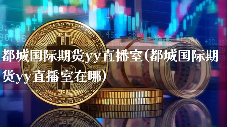都城国际期货yy直播室(都城国际期货yy直播室在哪)_https://www.dcjwmf.com_大商所_第1张
