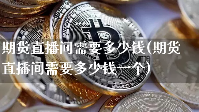 期货直播间需要多少钱(期货直播间需要多少钱一个)_https://www.dcjwmf.com_上期所_第1张