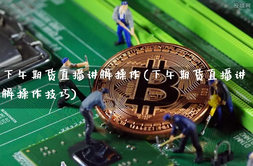 下午期货直播讲解操作(下午期货直播讲解操作技巧)_https://www.dcjwmf.com_中金所_第1张