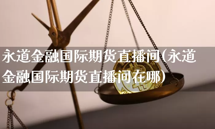 永道金融国际期货直播间(永道金融国际期货直播间在哪)_https://www.dcjwmf.com_中金所_第1张