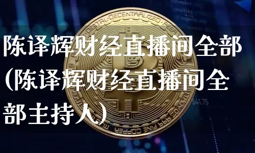陈译辉财经直播间全部(陈译辉财经直播间全部主持人)_https://www.dcjwmf.com_广期所_第1张