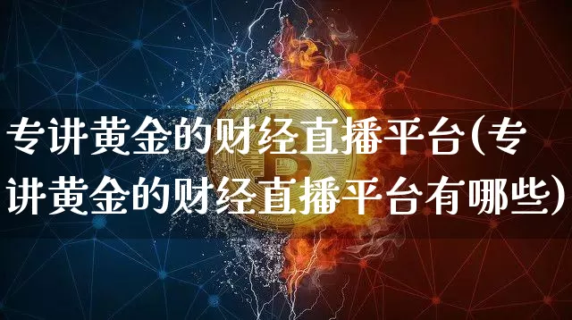 专讲黄金的财经直播平台(专讲黄金的财经直播平台有哪些)_https://www.dcjwmf.com_上期所_第1张