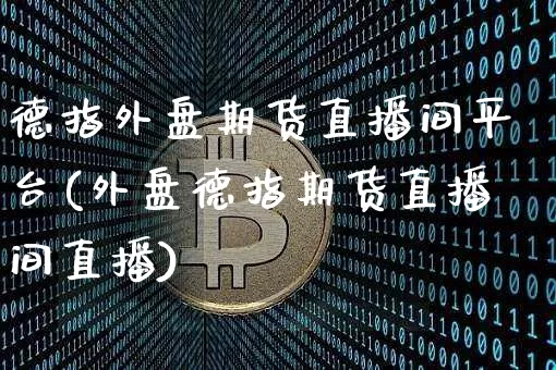德指外盘期货直播间平台(外盘德指期货直播间直播)_https://www.dcjwmf.com_大商所_第1张