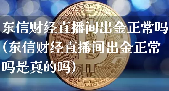 东信财经直播间出金正常吗(东信财经直播间出金正常吗是真的吗)_https://www.dcjwmf.com_中金所_第1张