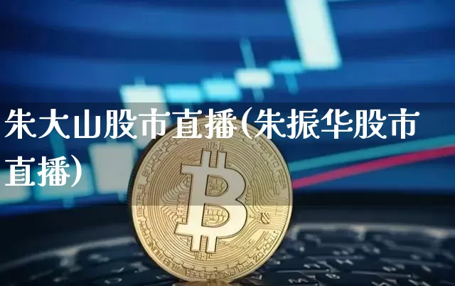 朱大山股市直播(朱振华股市直播)_https://www.dcjwmf.com_广期所_第1张