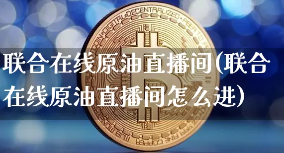 联合在线原油直播间(联合在线原油直播间怎么进)_https://www.dcjwmf.com_上期所_第1张
