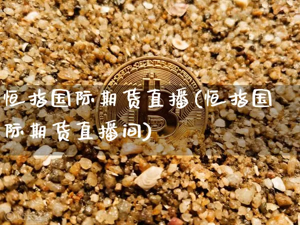 恒指国际期货直播(恒指国际期货直播间)_https://www.dcjwmf.com_郑商所_第1张