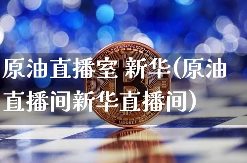 原油直播室 新华(原油直播间新华直播间)_https://www.dcjwmf.com_中金所_第1张