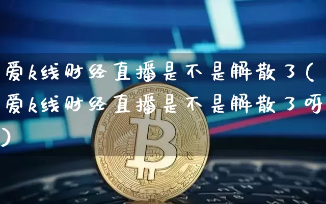 爱k线财经直播是不是解散了(爱k线财经直播是不是解散了呀)_https://www.dcjwmf.com_郑商所_第1张