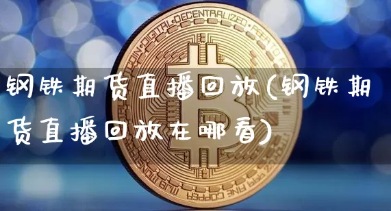 钢铁期货直播回放(钢铁期货直播回放在哪看)_https://www.dcjwmf.com_上期能源_第1张