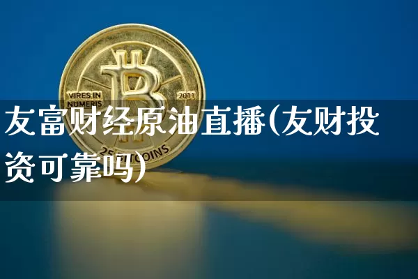友富财经原油直播(友财投资可靠吗)_https://www.dcjwmf.com_郑商所_第1张