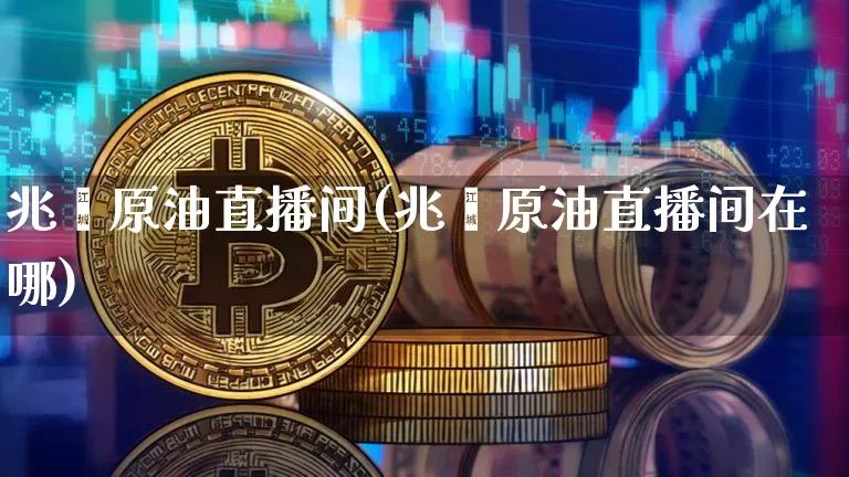 兆鑫原油直播间(兆鑫原油直播间在哪)_https://www.dcjwmf.com_中金所_第1张