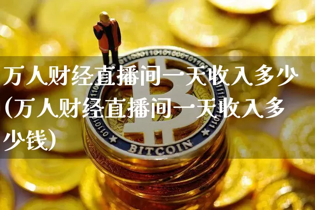 万人财经直播间一天收入多少(万人财经直播间一天收入多少钱)_https://www.dcjwmf.com_中金所_第1张