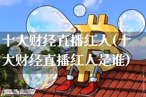 十大财经直播红人(十大财经直播红人是谁)_https://www.dcjwmf.com_郑商所_第1张